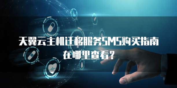 天翼云主机迁移服务SMS购买指南在哪里查看?