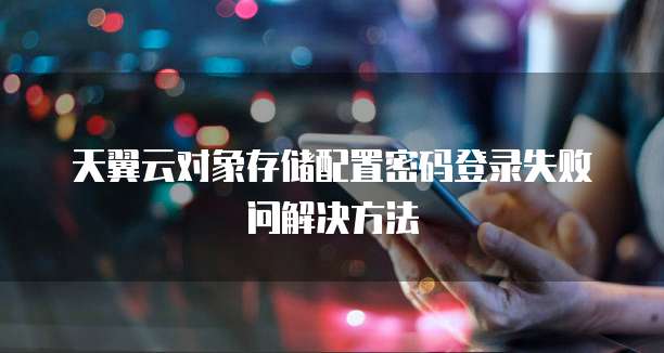 天翼云对象存储配置密码登录失败问解决方法