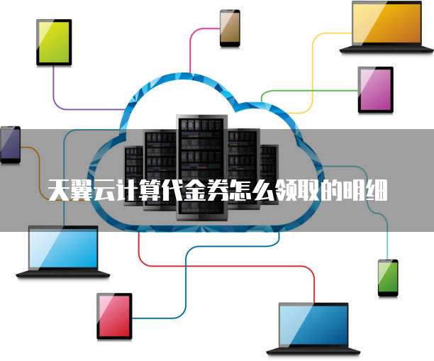天翼云计算代金券怎么领取的明细