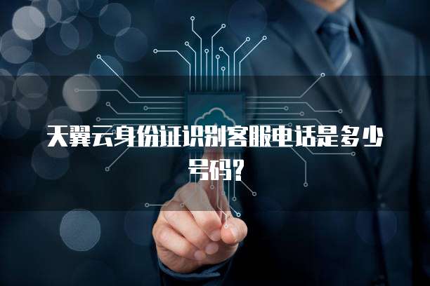 天翼云身份证识别客服电话是多少号码?