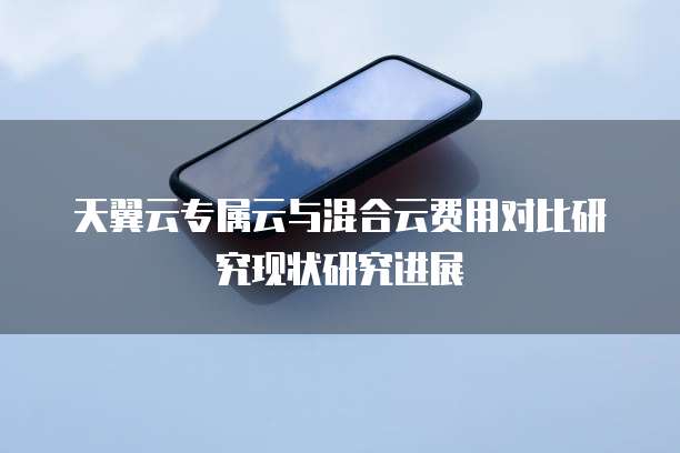 天翼云专属云与混合云费用对比研究现状研究进展