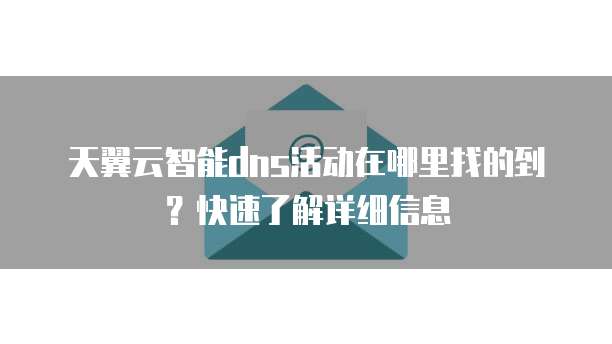 天翼云智能dns活动在哪里找的到?快速了解详细信息