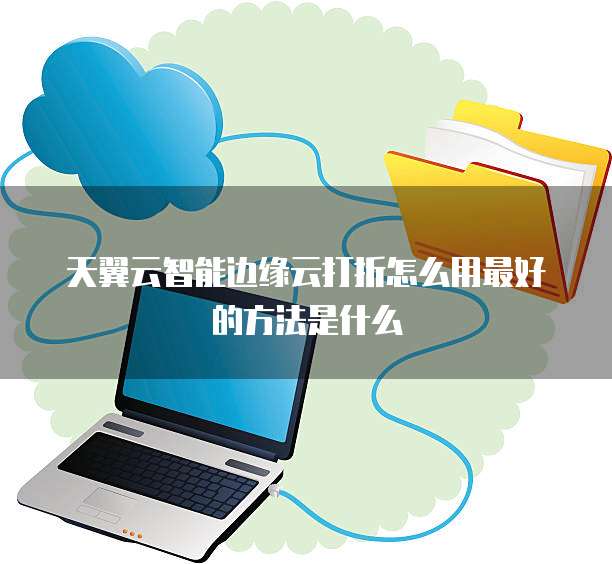 天翼云智能边缘云打折怎么用最好的方法是什么