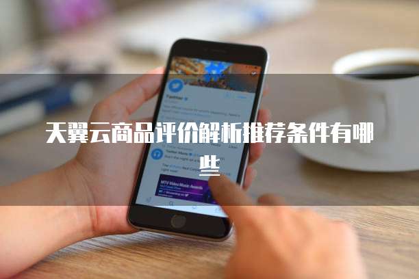 天翼云商品评价解析推荐条件有哪些