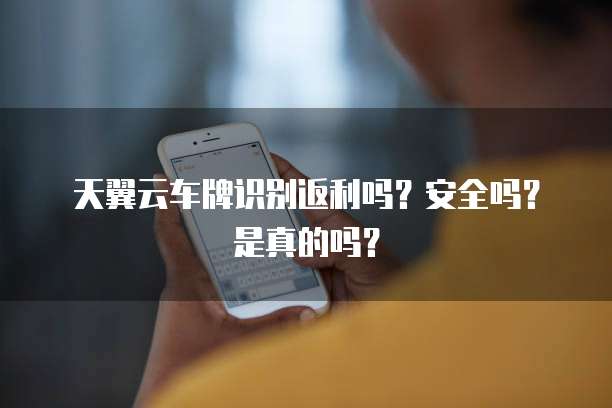 天翼云车牌识别返利吗？安全吗？是真的吗？