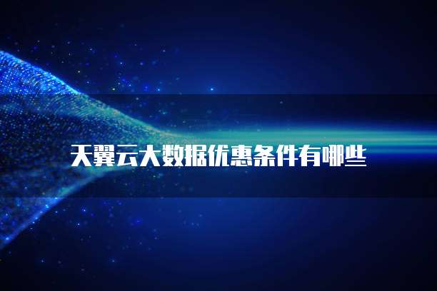 天翼云大数据优惠条件有哪些