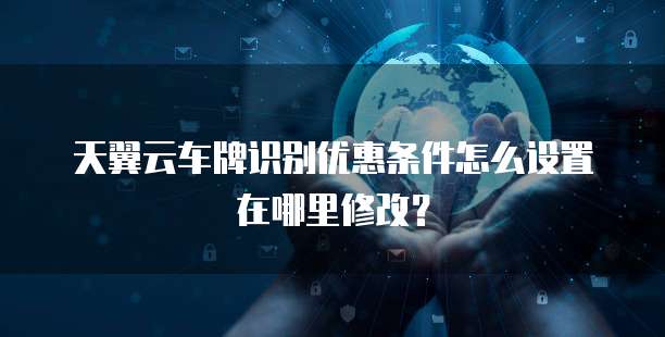 天翼云车牌识别优惠条件怎么设置在哪里修改?