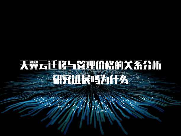 天翼云迁移与管理价格的关系分析研究进展吗为什么