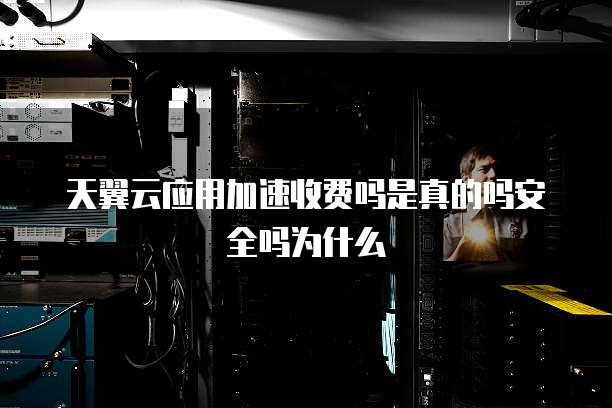 天翼云应用加速收费吗是真的吗安全吗为什么