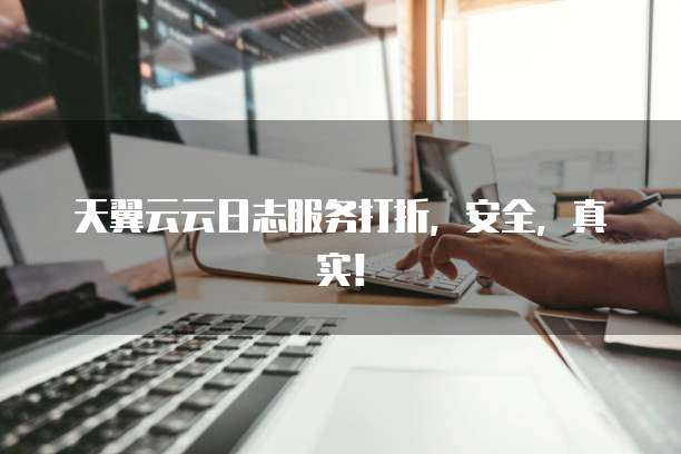 天翼云云日志服务打折,安全,真实!