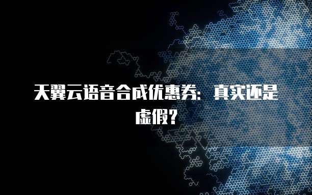 天翼云语音合成优惠券:真实还是虚假?