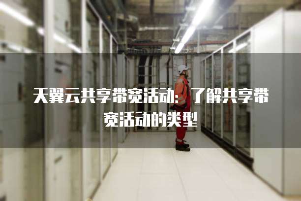 天翼云共享带宽活动:了解共享带宽活动的类型