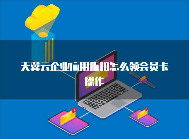天翼云企业应用折扣怎么领会员卡操作