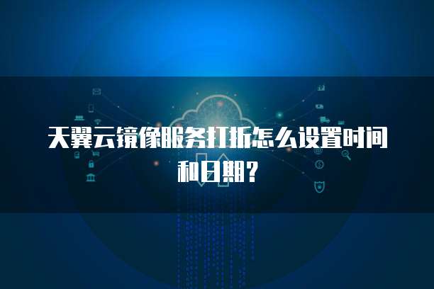 天翼云镜像服务打折怎么设置时间和日期？
