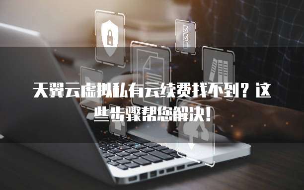 天翼云虚拟私有云续费找不到?这些步骤帮您解决!