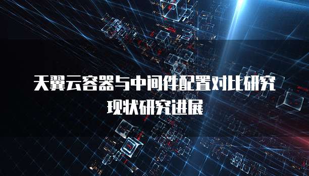 天翼云容器与中间件配置对比研究现状研究进展