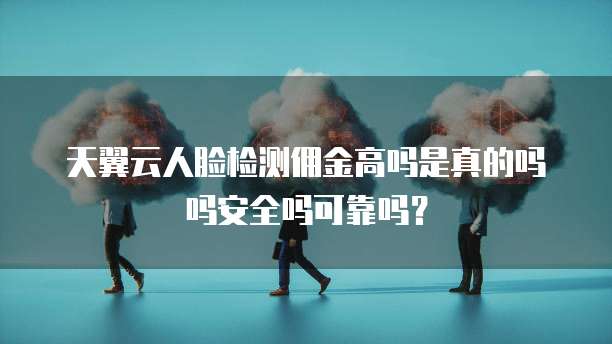 天翼云人脸检测佣金高吗是真的吗吗安全吗可靠吗？