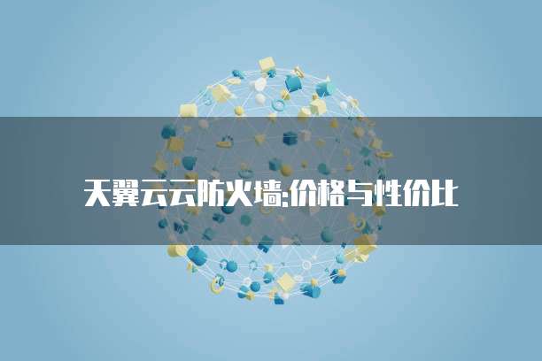 天翼云云防火墙:价格与性价比

