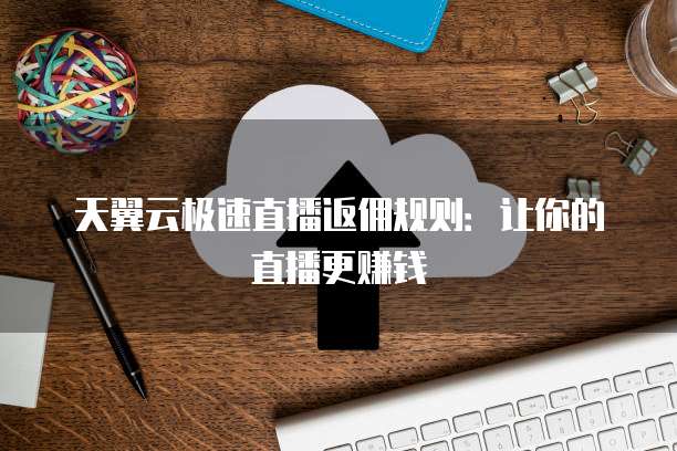 天翼云极速直播返佣规则：让你的直播更赚钱