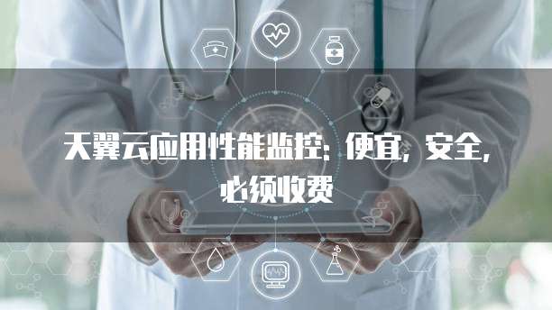天翼云应用性能监控: 便宜, 安全, 必须收费