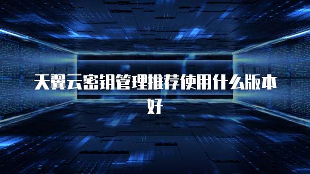 天翼云密钥管理推荐使用什么版本好