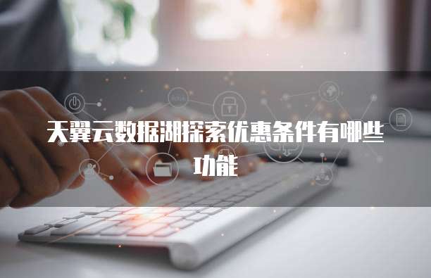 天翼云数据湖探索优惠条件有哪些功能