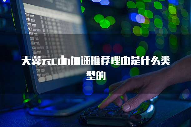 天翼云cdn加速推荐理由是什么类型的