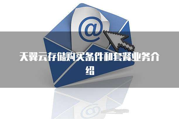天翼云存储购买条件和套餐业务介绍