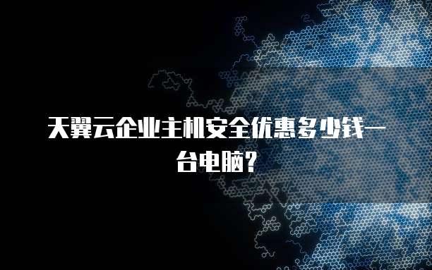 天翼云企业主机安全优惠多少钱一台电脑?