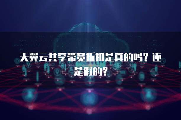 天翼云共享带宽折扣是真的吗?还是假的?