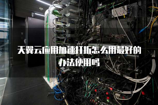 天翼云应用加速打折怎么用最好的办法使用吗