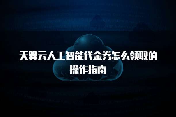 天翼云人工智能代金券怎么领取的操作指南
