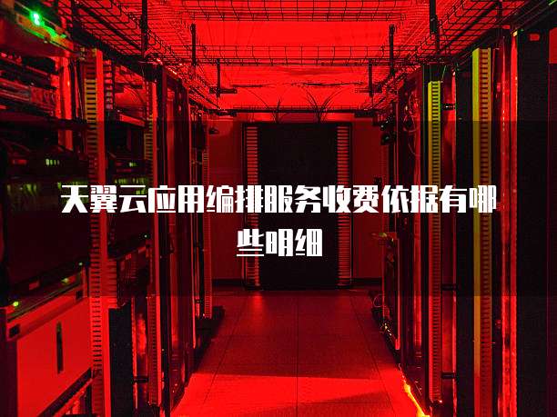 天翼云应用编排服务收费依据有哪些明细