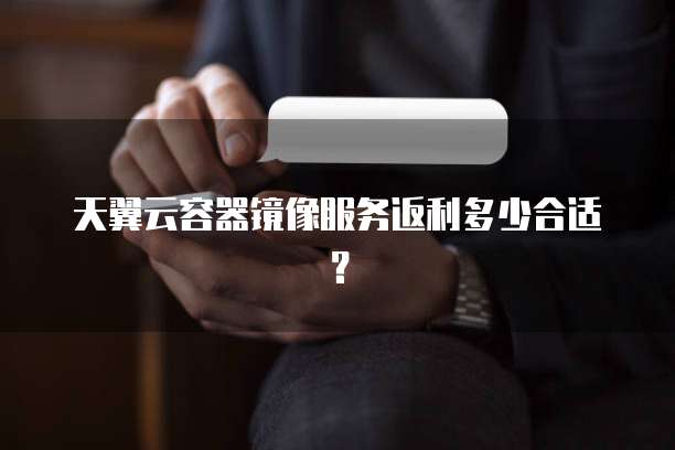 天翼云容器镜像服务返利多少合适?