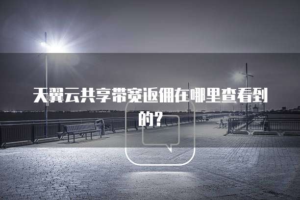 天翼云共享带宽返佣在哪里查看到的?