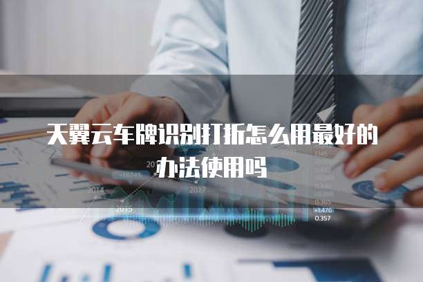 天翼云车牌识别打折怎么用最好的办法使用吗