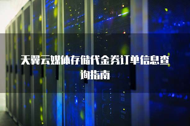 天翼云媒体存储代金券订单信息查询指南