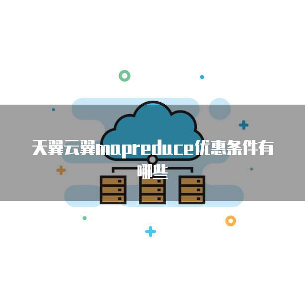 天翼云翼mapreduce优惠条件有哪些