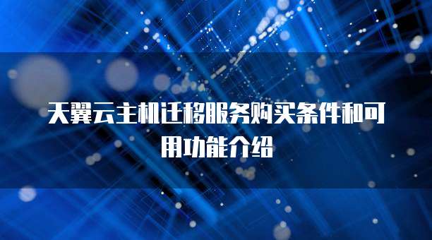 天翼云主机迁移服务购买条件和可用功能介绍