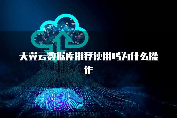 天翼云数据库推荐使用吗为什么操作