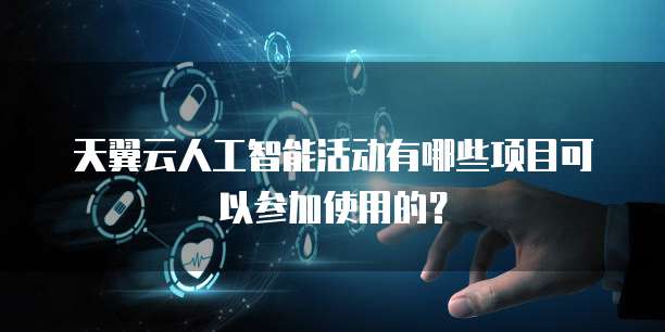 天翼云人工智能活动有哪些项目可以参加使用的?