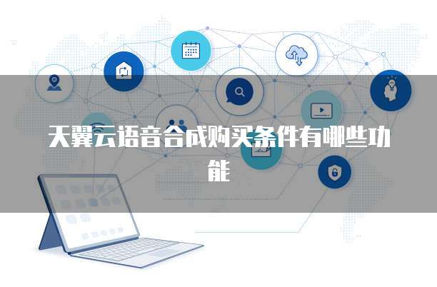 天翼云语音合成购买条件有哪些功能