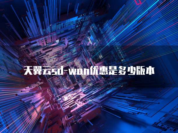 天翼云sd-wan优惠是多少版本