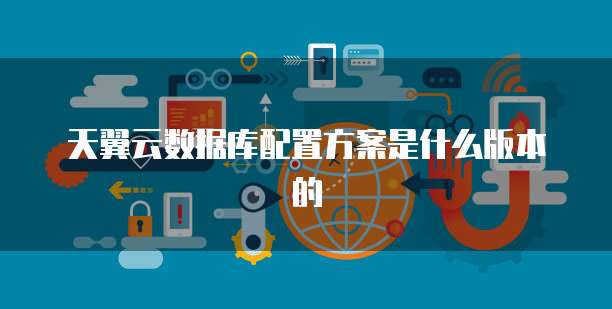 天翼云数据库配置方案是什么版本的