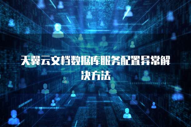 天翼云文档数据库服务配置异常解决方法