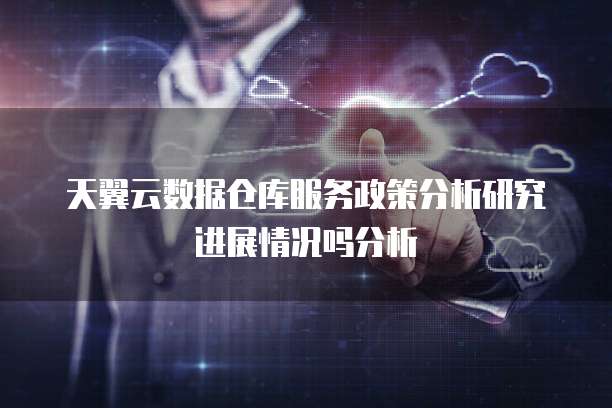 天翼云数据仓库服务政策分析研究进展情况吗分析