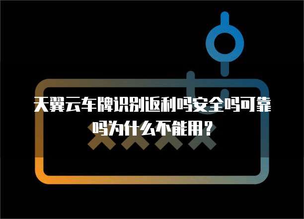 天翼云车牌识别返利吗安全吗可靠吗为什么不能用?