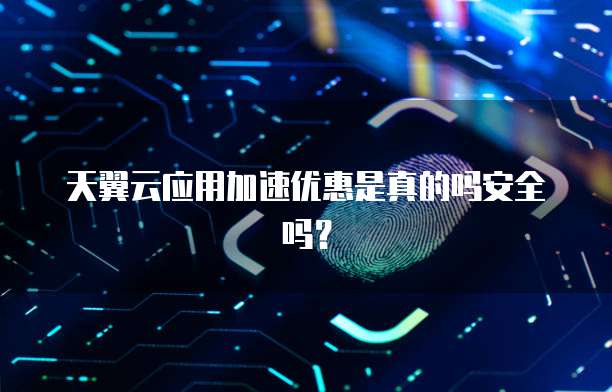 天翼云应用加速优惠是真的吗安全吗？