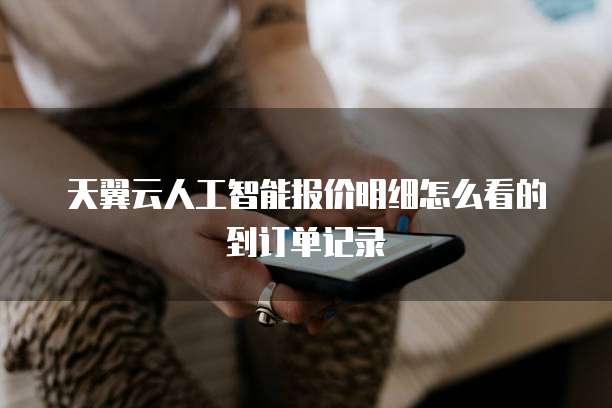 天翼云人工智能报价明细怎么看的到订单记录