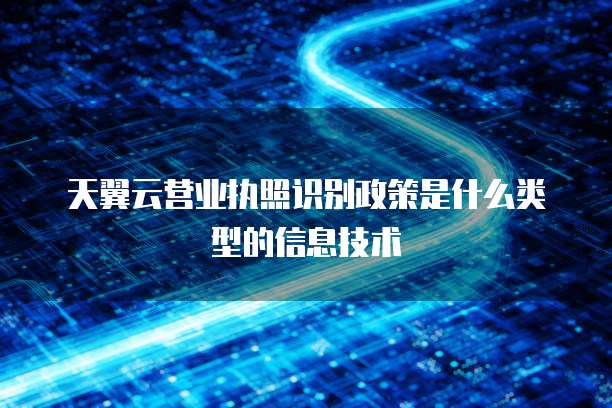 天翼云营业执照识别政策是什么类型的信息技术